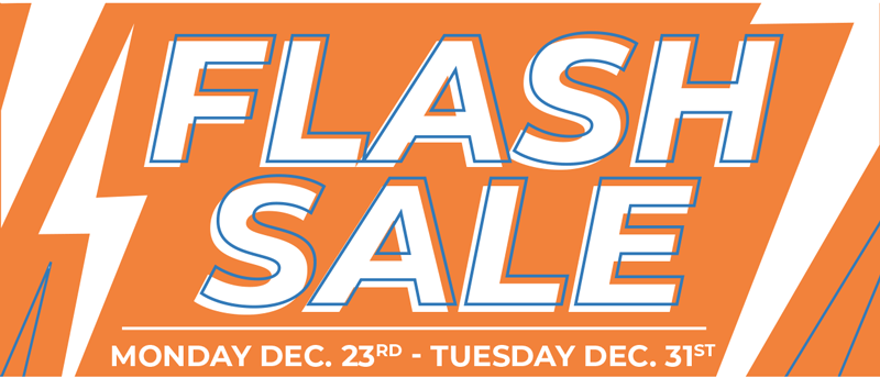 Flash Sale MONDAY DEC. 23RD - TUESDAY DEC. 31ST