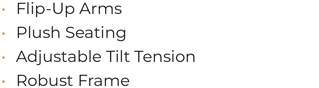 • 	Flip-Up Arms • 	Plush Seating • 	Adjustable Tilt Tension • 	Robust Frame