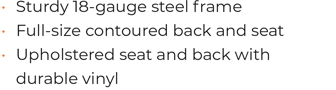 • Sturdy 18-gauge steel frame  • Full-size contoured back and seat  • Upholstered seat and back with durable vinyl