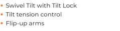 Swivel Tilt with Tilt Lock, Tilt tension control, Flip-up arms