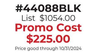 #44088BLK  List  $1054.00 Promo Cost $225.00 Price good through 10/31/2024