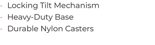 • 	Locking Tilt Mechanism			 • 	Heavy-Duty Base • 	Durable Nylon Casters