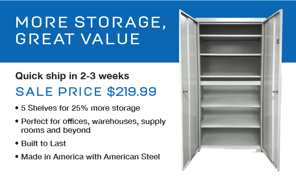 More Storage, Great Value Quick sahip in 2-3 weeks Sale price $219.99 • 5 Shelves for 25% more storage • Perfect for offices, warehouses, supply rooms and beyond • Built to Last • Made in America with American Steel
