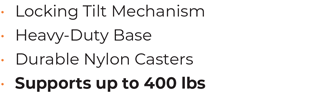 • 	Locking Tilt Mechanism			 • 	Heavy-Duty Base • 	Durable Nylon Casters