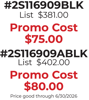#2S116909BLK List  $381.00  Promo Cost $75.00  #2S116909ABLK List  $402.00  Promo Cost $80.00 Price good through 6/30/2026