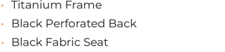 • Titanium Frame • Black Perforated Back • Black Fabric Seat 