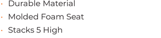  	Durable Material • 	Molded Foam Seat • 	Stacks 5 High 