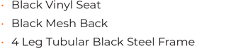 • Black Vinyl Seat • Black Mesh Back • 4 Leg Tubular Black Steel Frame