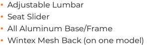 • 	Adjustable Lumbar • 	Seat Slider • 	All Aluminum Base/Frame • 	Wintex Mesh Back (on one model)
