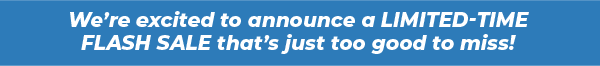 We’re excited to announce a limited-time FLASH SALE that’s just too good to miss!