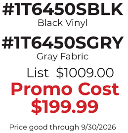 #1T6450SBLK Black Vinyl #1T6450SGRY Gray Fabric List $1009.00 Promo Cost $199.99 Price good through 9/30/2026