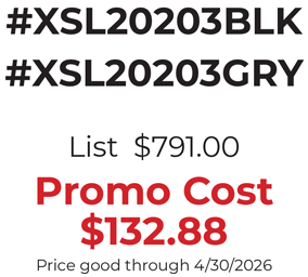 #XSL20203BLK #XSL20203GRY  List  $791.00  Promo Cost $132.88 Price good through 4/30/2026