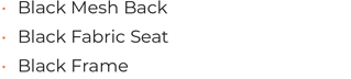 • 	Black Mesh Back • 	Black Fabric Seat • 	Black Frame