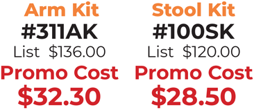 Arm Kit #311AK  List  $136.00 Promo Cost $32.30 - Stool Kit - #100SK List  $120.00 Promo Cost $28.50