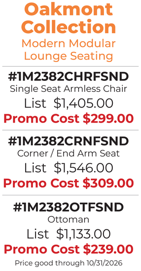 Oakmont  Collection Modern Modular Lounge Seating #1M2382CHRFSND Single Seat Armless Chair List  $1,405.00 Promo Cost $299.00  #1M2382CRNFSND Corner / End Arm Seat List  $1,546.00 Promo Cost $309.00  #1M2382OTFSND Ottoman List  $1,133.00 Promo Cost $239.00 Price good through 10/31/2026