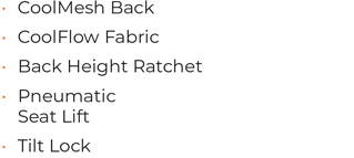 • CoolMesh Back • CoolFlow Fabric • Back Height Ratchet • 	Pneumatic Seat Lift • Tilt Lock
