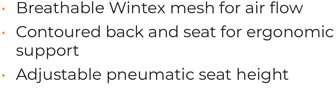 • 	Breathable Wintex mesh for air flow • 	Contoured back and seat for ergonomic support • 	Adjustable pneumatic seat height