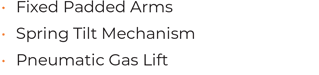 • Fixed Padded Arms • 	Spring Tilt Mechanism • Pneumatic Gas Lift 