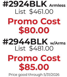 #2924BLK Armless List  $461.00  Promo Cost $80.00  #2944BLK w/Arms List  $481.00  Promo Cost $85.00 Price good through 5/31/2026