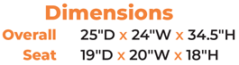 Dimensions 	Overall 25″D x 24″W x 34.5″H 	Seat 19″D x 20″W x 18″H