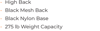 • High Back • 	Black Mesh Back • Black Nylon Base • 275 lb Weight Capacity