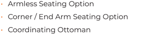 • Armless Seating Option • Corner / End Arm Seating Option • Coordinating Ottoman