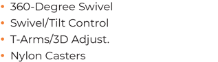 360-Degree Swivel • Swivel/Tilt Control • T-Arms/3D Adjust. • Nylon Casters 