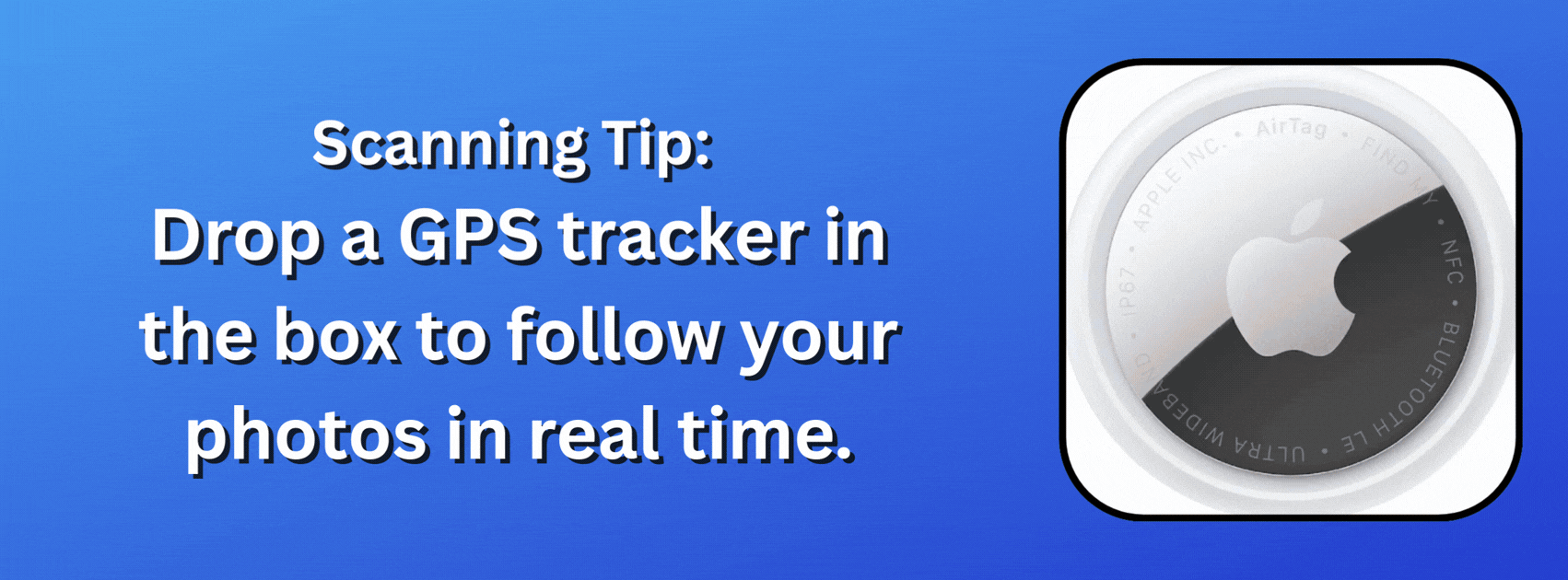 get yourpictures scanned at ScanMyPhotos and use a GPS tracker to follow