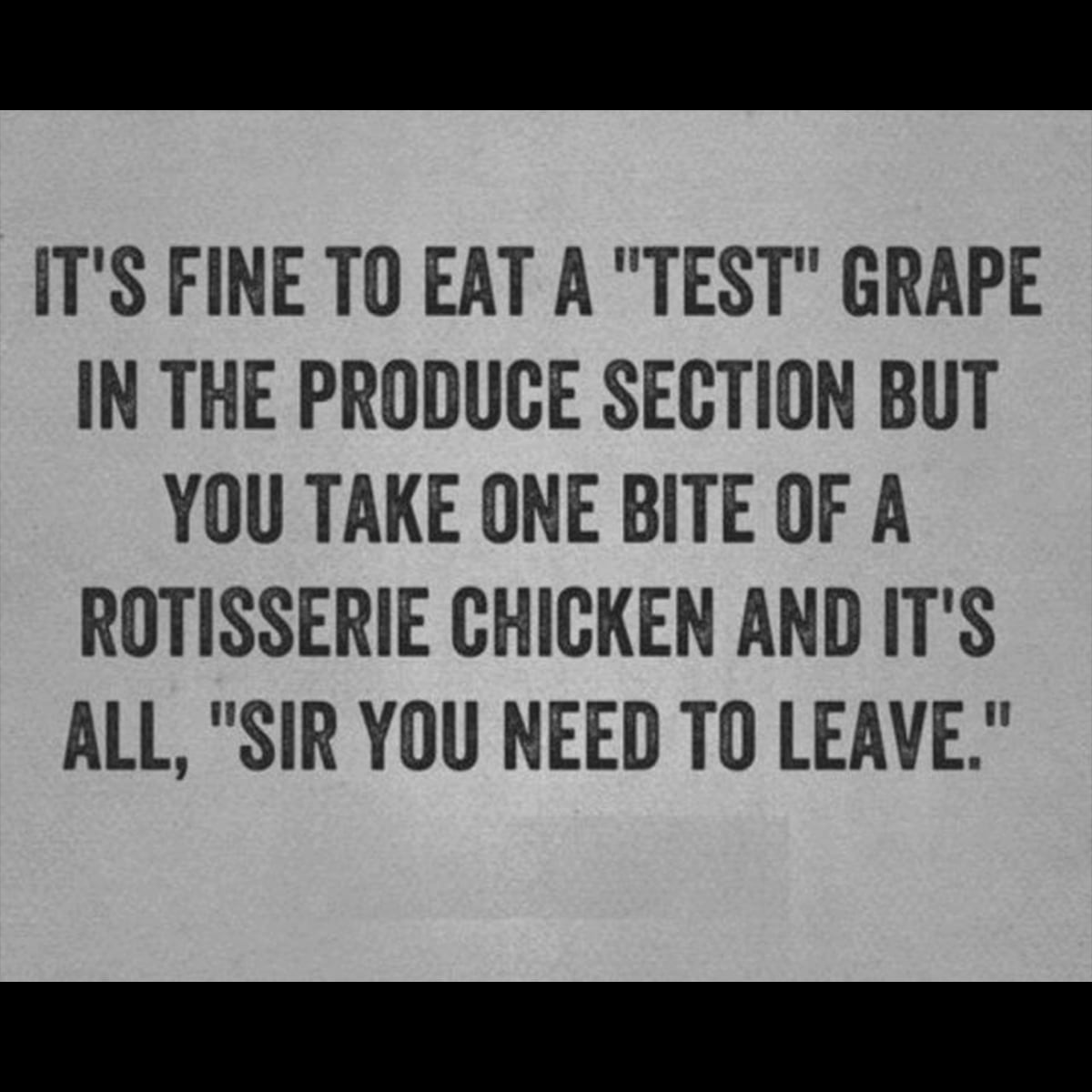 It's fine to eat a test grape in the produce section but you take one bite of a rotisserie chicken and it's all, sir you need to leave.