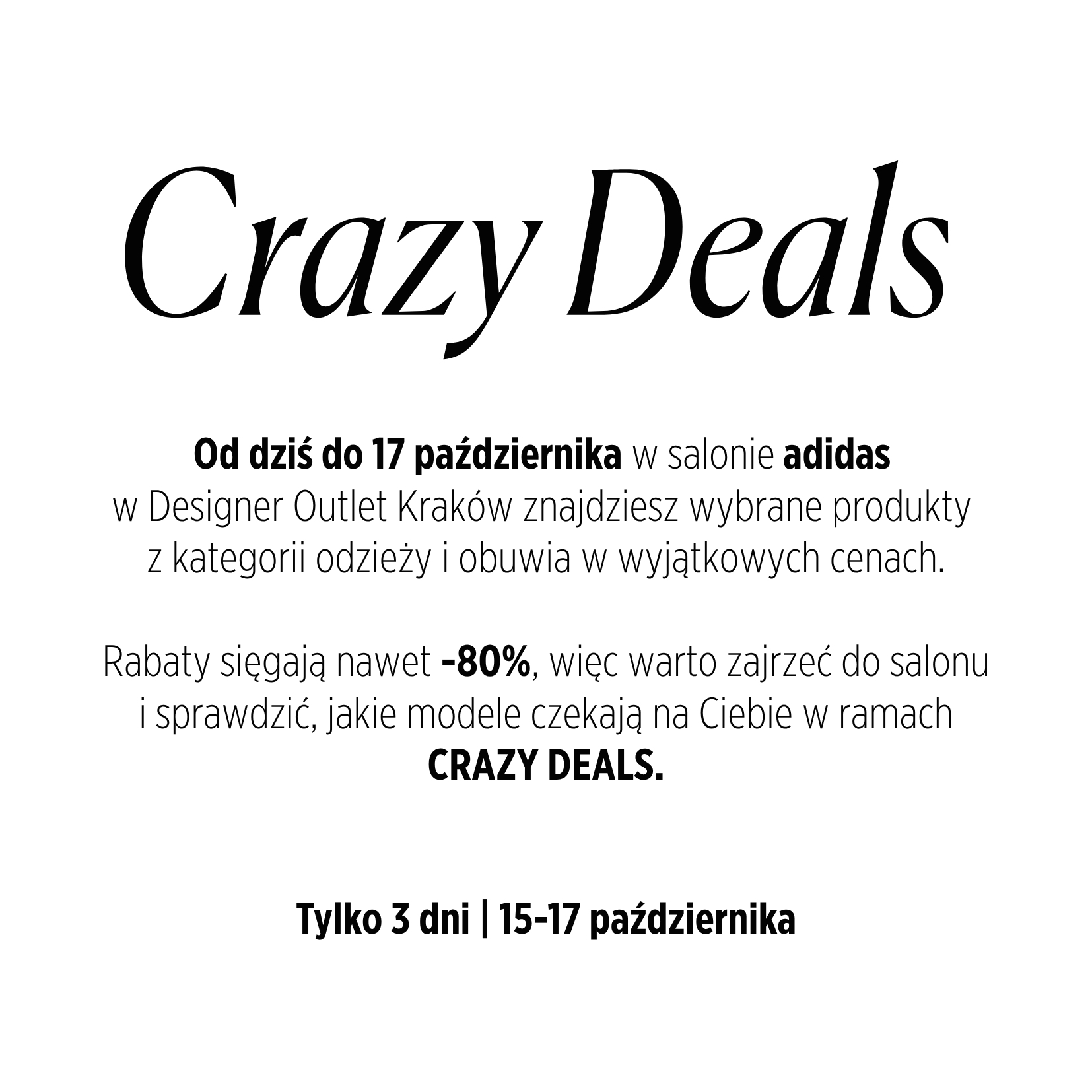 Od dziś do 17 października w salonie adidas  w Designer Outlet Kraków znajdziesz wybrane produkty  z kategorii odzieży i obuwia w wyjątkowych cenach.  Rabaty sięgają nawet -80%, więc warto zajrzeć do salonu i sprawdzić, jakie modele czekają na Ciebie w ramach CRAZY DEALS. Tylko 3 dni | 15-17 października