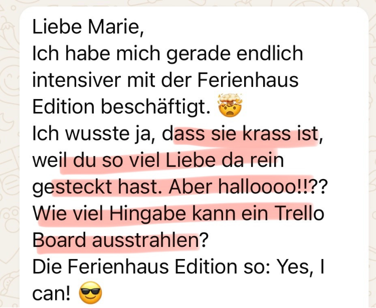 Liebe Marie, ich habe mich gerade endlich intensiver mit der Ferienhaus Edition beschäftigt 🤯 Ich wusste ham dass sie krass ist, weil du so viel Liebe da reingesteckt hast, aber hallooo!!?? Wie viel Hingabe kann ein Trello Board ausstrahlen? Yes, it can!