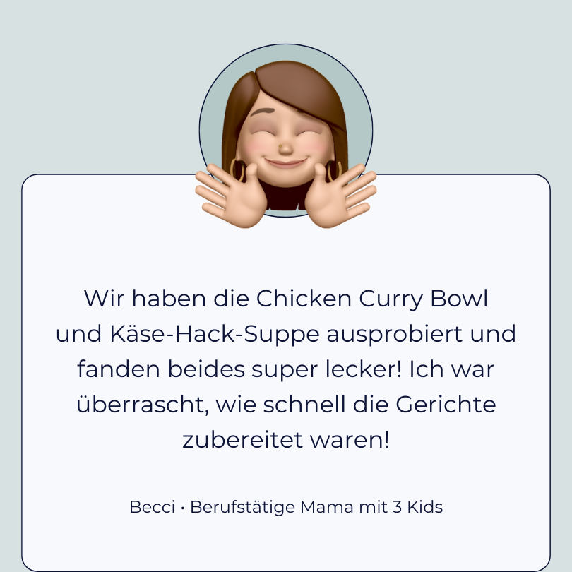 Testimonial Becci, berufstätige Mama mit 3 Kids: “Wir haben die Chicken Curry Bowl und Käse-Hack-Suppe ausprobiert und fanden beides super lecker! Ich war überrascht, wie schnell die Gerichte zubereitet waren!”