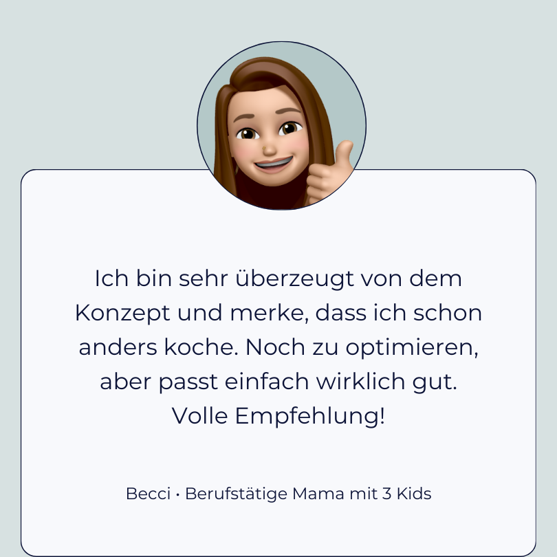 Testimonial Becci, berufstätige Mama mit 3 Kids: “Ich bin sehr überzeugt von dem Konzept und merke, dass ich schon anders koche. Noch zu optimieren, aber passt einfach wirklich gut. Volle Empfehlung!”