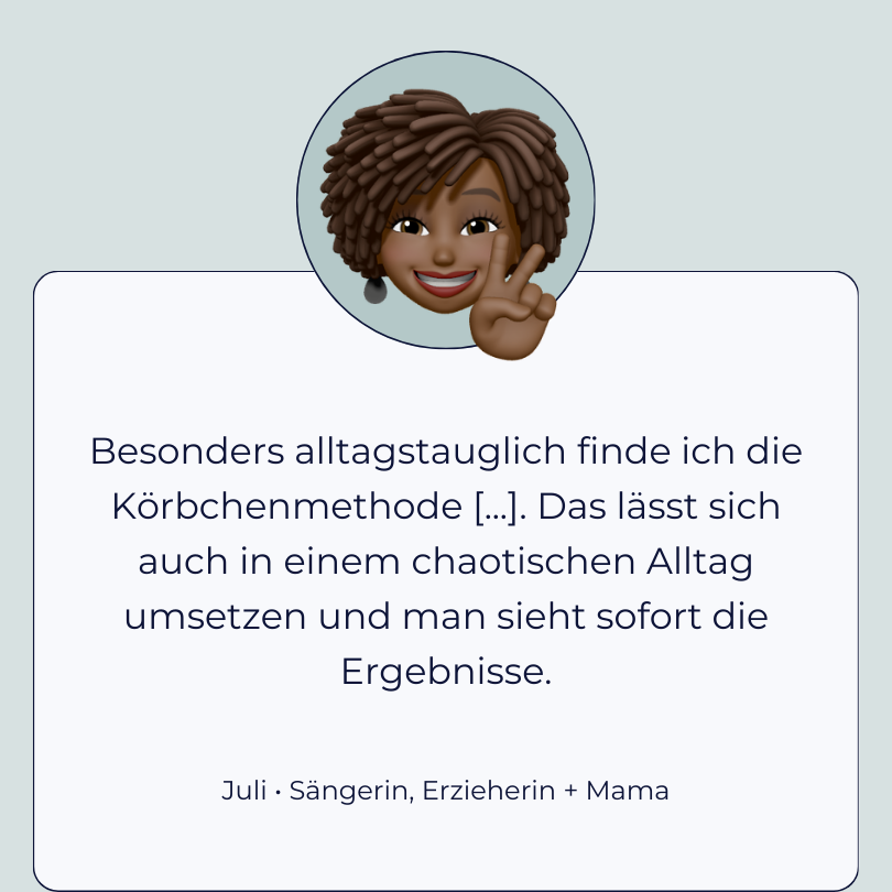 Testimonial Juli “Besonders alltagstauglich finde ich die Körbchenmethode [...]. Das lässt sich auch in einem chaotischen Alltag umsetzen und man sieht sofort die Ergebnisse.”