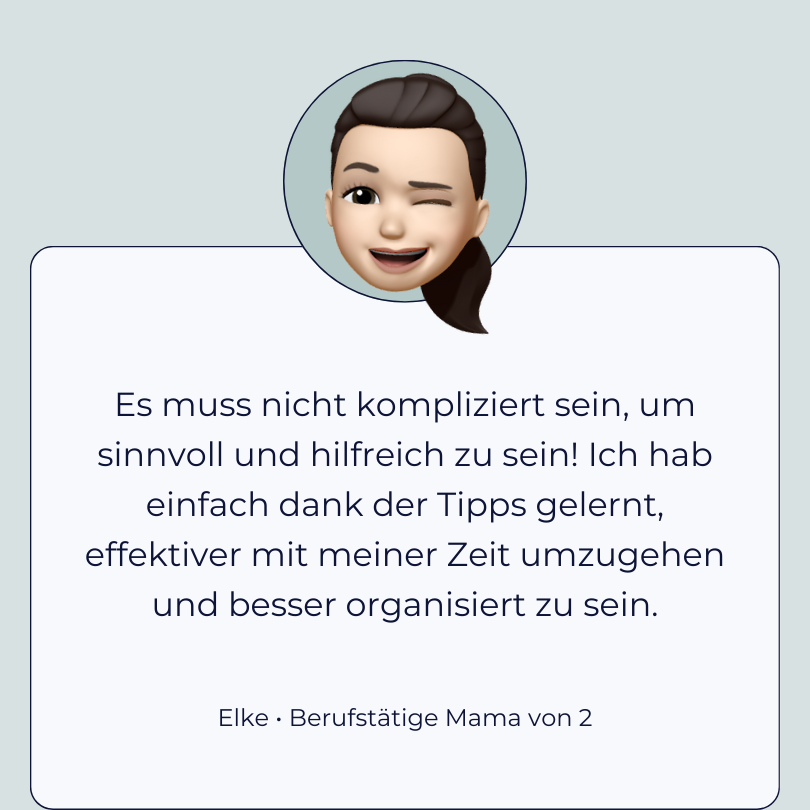 Testimonial Elke, berufstätige Mama von 2: “Es muss nicht kompliziert sein, um sinnvoll und hilfreich zu sein! Ich hab einfach dank der Tipps gelernt, effektiver mit meiner Zeit umzugehen und besser organisiert zu sein.”