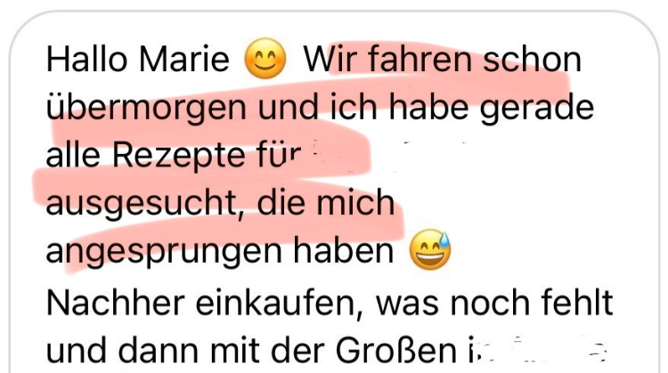 Hallo Marie 😊 Wir fahren schon übermorgen und ich habe gerade alle Rezepte ausgesucht, die mich angesprungen haben 😅 Nachher einkaufen, was noch fehlt und dann mit der Großen...