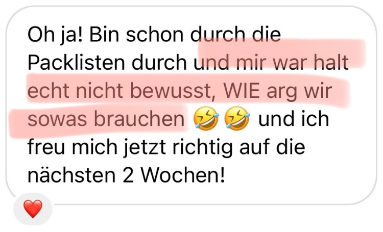 Testimonial: Oh ja! Bin schon durch die Packlisten durch und mir war halt echt nicht bewusst, WIE arg wir sowas brauchen 🤣🤣 und ich freu mich jetzt richtig auf die nächsten 2 Wochen!