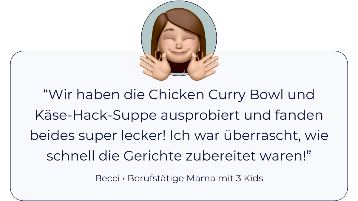 Testimonial Becci, berufstätige Mama mit 3 Kids: “Wir haben die Chicken Curry Bowl und Käse-Hack-Suppe ausprobiert und fanden beides super lecker! Ich war überrascht, wie schnell die Gerichte zubereitet waren!”