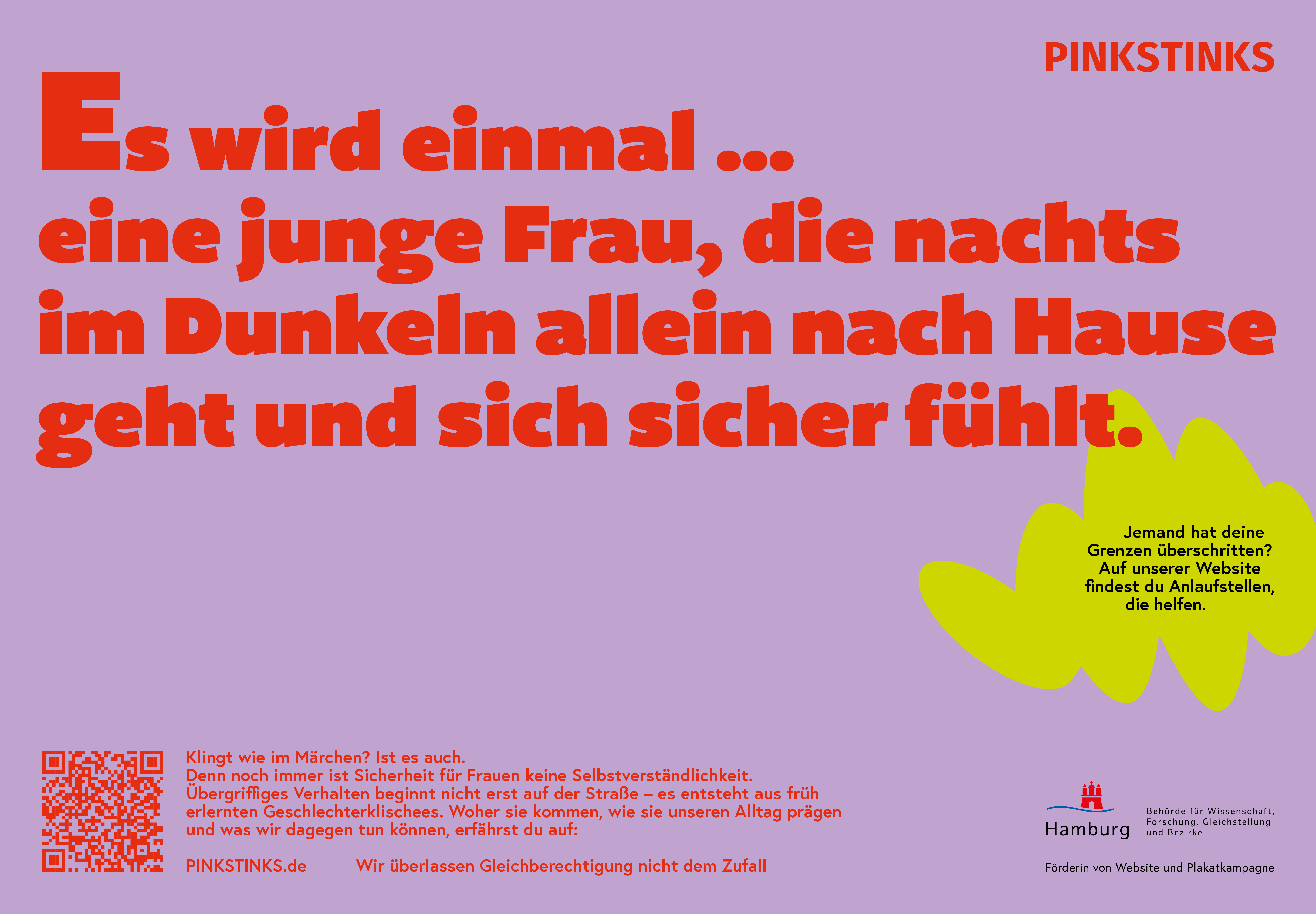 In großer Schrift: Es wird einmal ... eine junge Frau, die nachts im Dunkeln allein nach Hause geht und sich sicher fühlt. In kleiner Schrift: Klingt wie im Märchen? Ist es auch. Denn noch immer ist Sicherheits für Frauen keine Selbstverständlichkeit. Übergriffiges Verhalten beginnt nicht erst auf der Straße - es entsteht aus früh erlernten Geschlechterklischees. Woher sie kommen, wie sie unseren Alltag prägen und was wir dagegen tun können, erfährst du auf: pinkstinks.de - wir überlassen nichts dem Zufall. Rechts am Rand: Jemand hat deine Grenzen überschritten? Auf unserer Website findest du Anlaufstellen, die helfen.