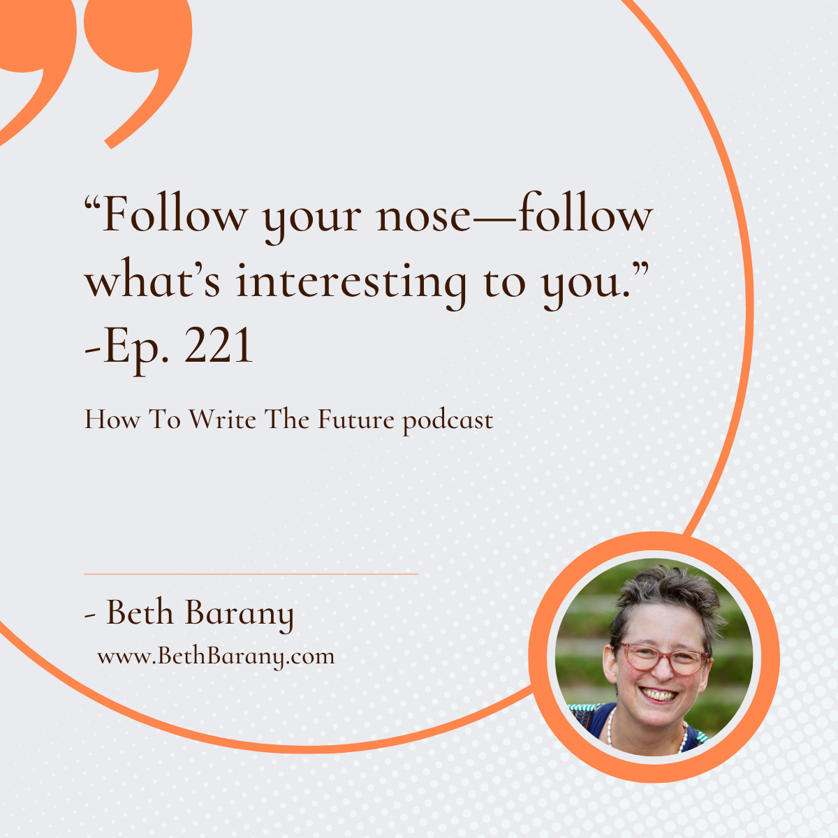 “Follow your nose—follow what’s interesting to you.” -Ep. 221, How To Write The Future podcast, Beth Barany