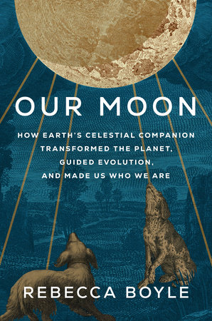 Our Moon: How Earth’s Celestial Companion Transformed the Planet, Guided Evolution, and Made Us Who We Are