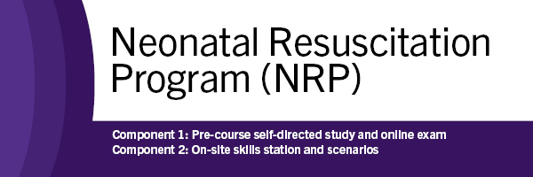 Neonatal Resuscitation Program (NRP). Component 1: Pre-course self-directed study and online exam. Component 2: on-site skills station and scenarios.