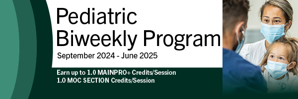 Pediatric Biweekly Program. Earn up to 1.0 MAINPRO+ Credits per session. Earn up to 1.0 MOC Section Credits per Session.
