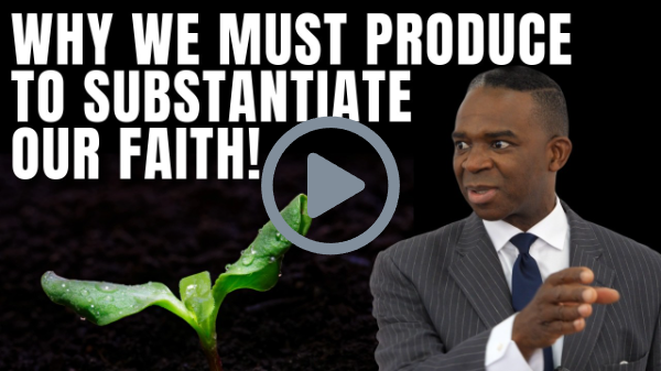 WHY WE MUST PRODUCE TO SUBSTANTIATE OUR FAITH!