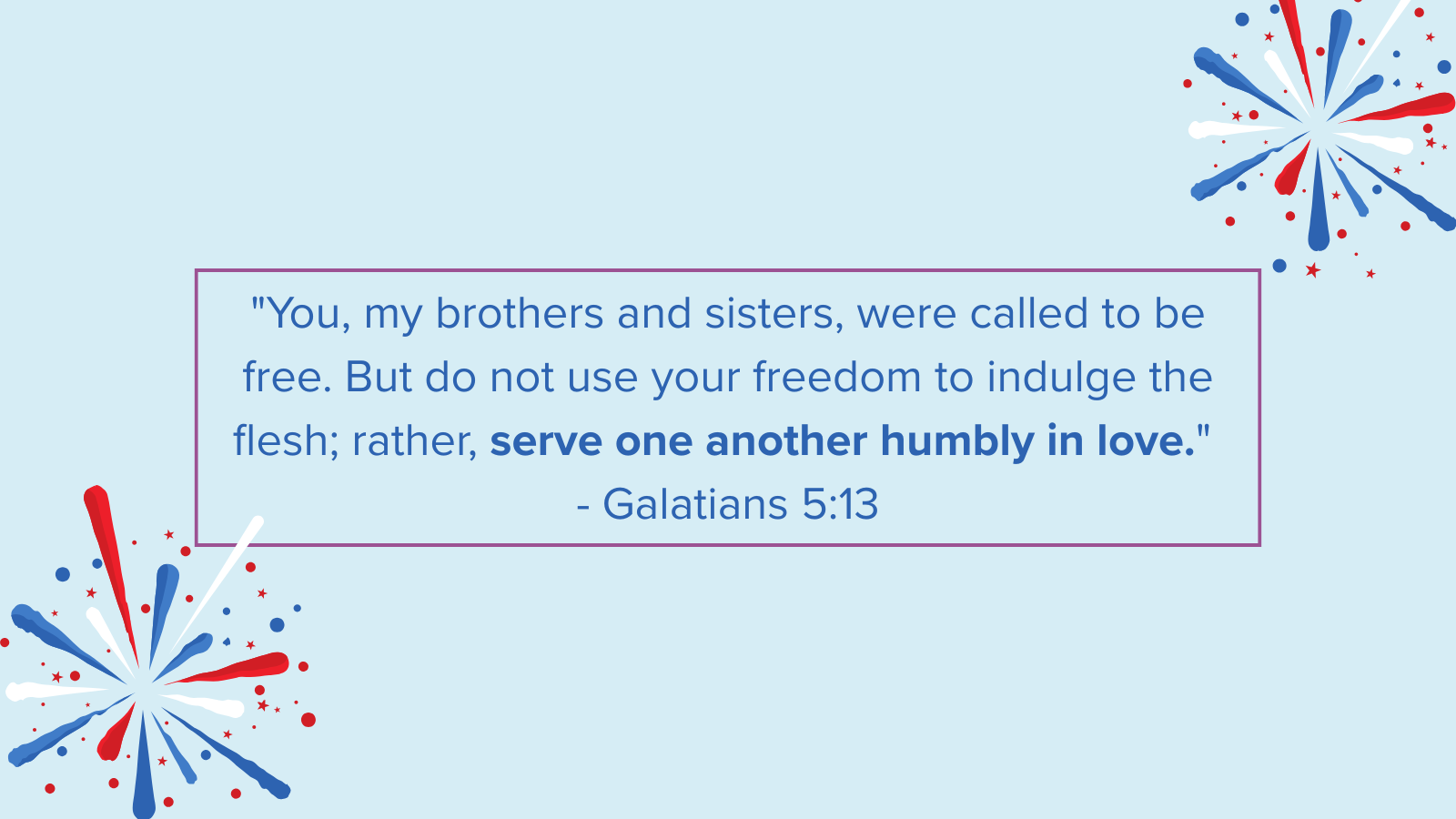 “You, my brothers and sisters, were called to be free. But do not use your freedom to indulge the flesh; rather, serve one another humbly in love.“ - Galatians 5:13