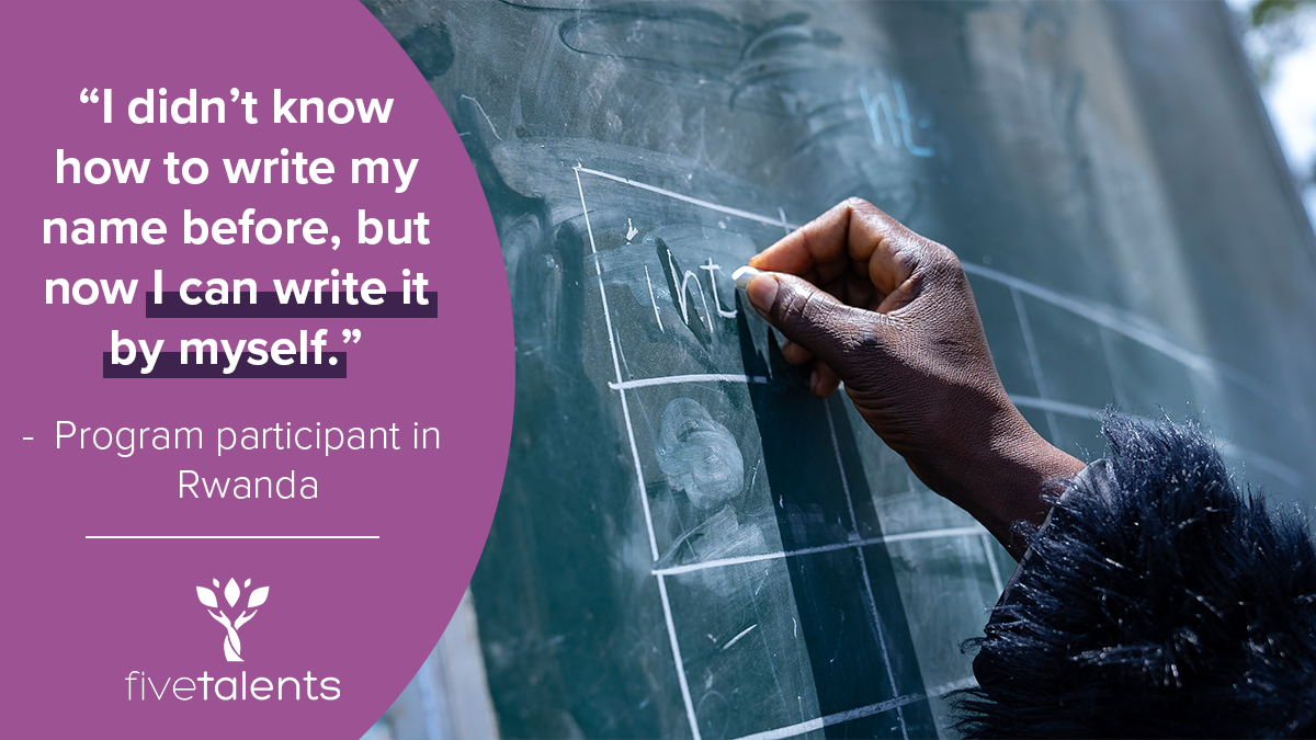 “I didn't know how to write my name before, but now I can write it by myself.“ - Program participant in Rwanda
